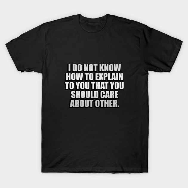 I Do Not Know How To Explain To You That You Should Care About Other People T-Shirt by It'sMyTime